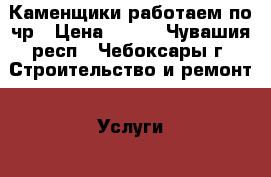 Каменщики работаем по чр › Цена ­ 650 - Чувашия респ., Чебоксары г. Строительство и ремонт » Услуги   . Чувашия респ.,Чебоксары г.